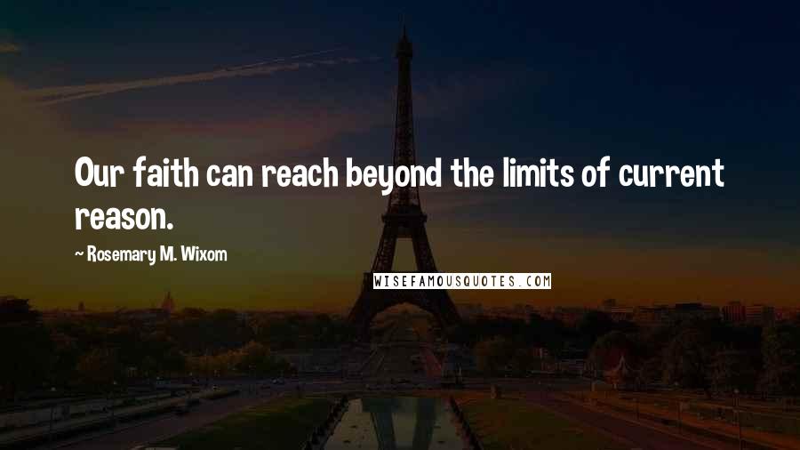 Rosemary M. Wixom Quotes: Our faith can reach beyond the limits of current reason.