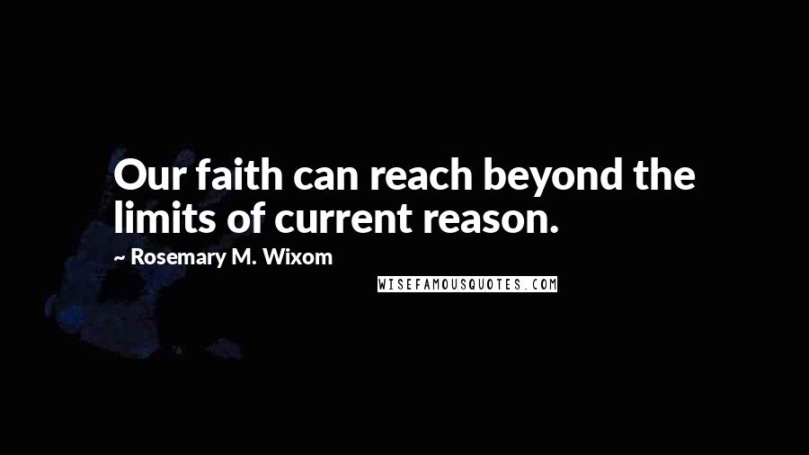 Rosemary M. Wixom Quotes: Our faith can reach beyond the limits of current reason.