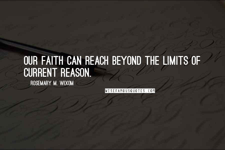 Rosemary M. Wixom Quotes: Our faith can reach beyond the limits of current reason.