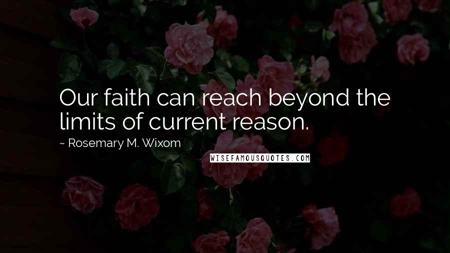 Rosemary M. Wixom Quotes: Our faith can reach beyond the limits of current reason.