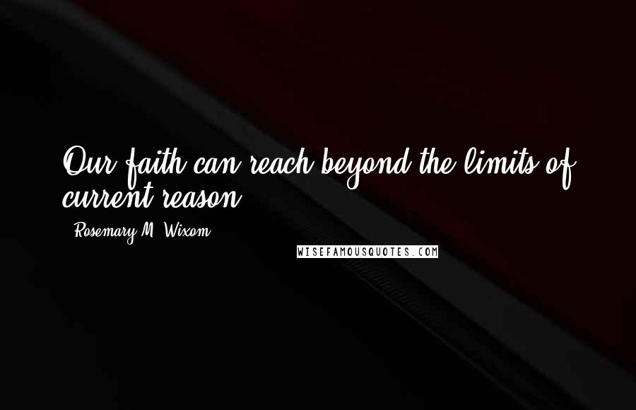 Rosemary M. Wixom Quotes: Our faith can reach beyond the limits of current reason.