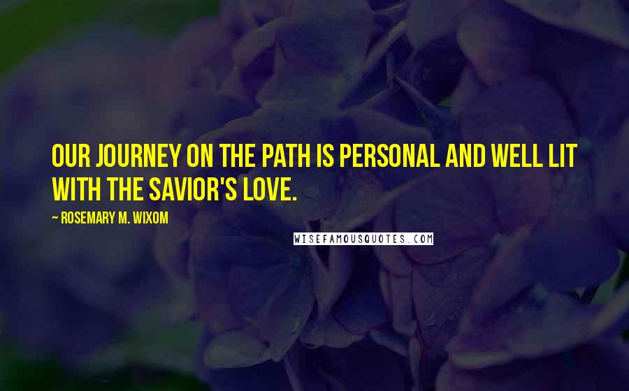 Rosemary M. Wixom Quotes: Our journey on the path is personal and well lit with the Savior's love.