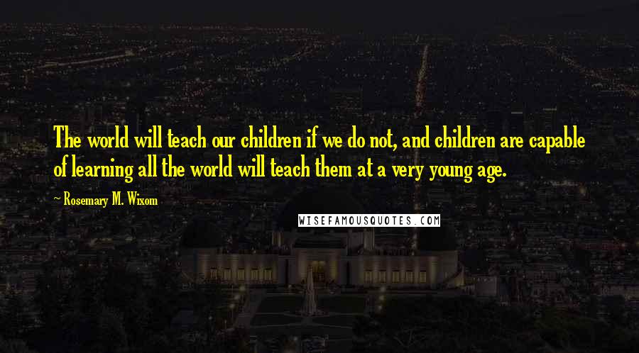 Rosemary M. Wixom Quotes: The world will teach our children if we do not, and children are capable of learning all the world will teach them at a very young age.