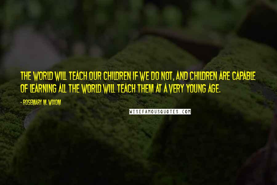 Rosemary M. Wixom Quotes: The world will teach our children if we do not, and children are capable of learning all the world will teach them at a very young age.