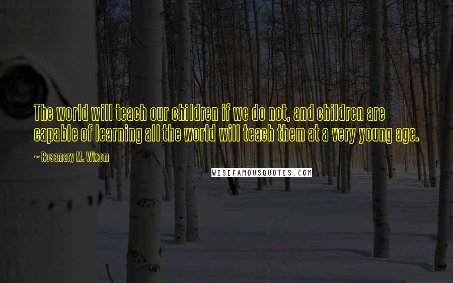 Rosemary M. Wixom Quotes: The world will teach our children if we do not, and children are capable of learning all the world will teach them at a very young age.