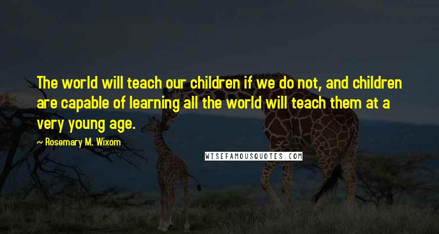 Rosemary M. Wixom Quotes: The world will teach our children if we do not, and children are capable of learning all the world will teach them at a very young age.