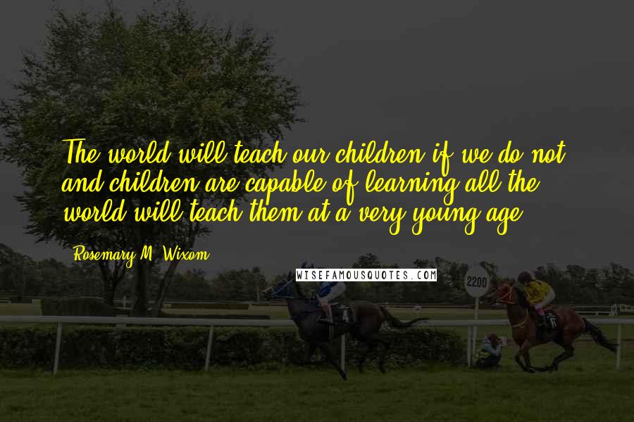 Rosemary M. Wixom Quotes: The world will teach our children if we do not, and children are capable of learning all the world will teach them at a very young age.