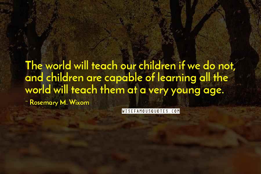 Rosemary M. Wixom Quotes: The world will teach our children if we do not, and children are capable of learning all the world will teach them at a very young age.