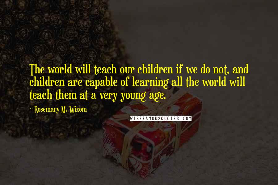 Rosemary M. Wixom Quotes: The world will teach our children if we do not, and children are capable of learning all the world will teach them at a very young age.