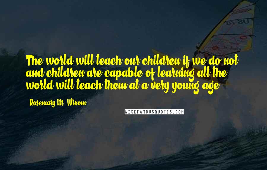 Rosemary M. Wixom Quotes: The world will teach our children if we do not, and children are capable of learning all the world will teach them at a very young age.