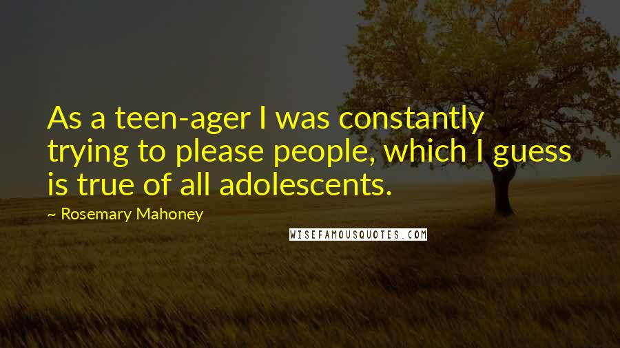 Rosemary Mahoney Quotes: As a teen-ager I was constantly trying to please people, which I guess is true of all adolescents.