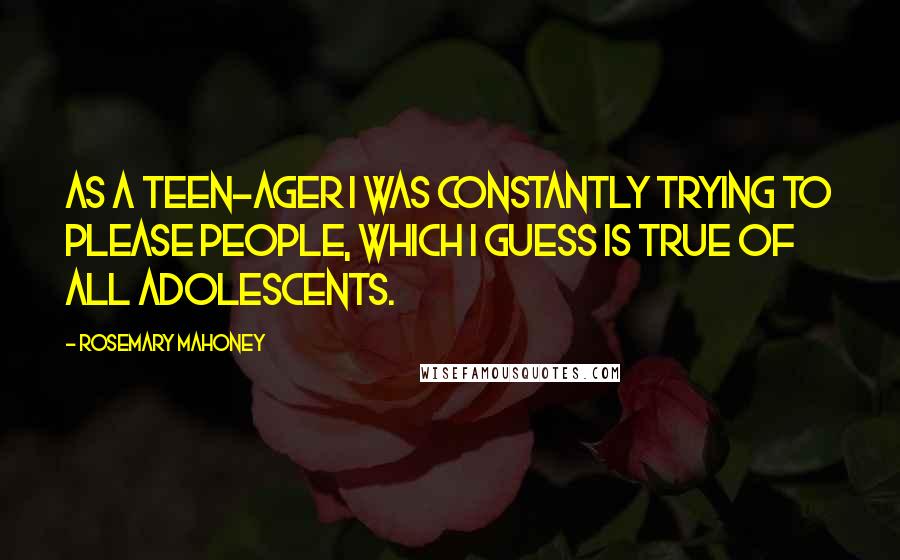 Rosemary Mahoney Quotes: As a teen-ager I was constantly trying to please people, which I guess is true of all adolescents.