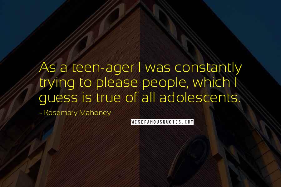 Rosemary Mahoney Quotes: As a teen-ager I was constantly trying to please people, which I guess is true of all adolescents.