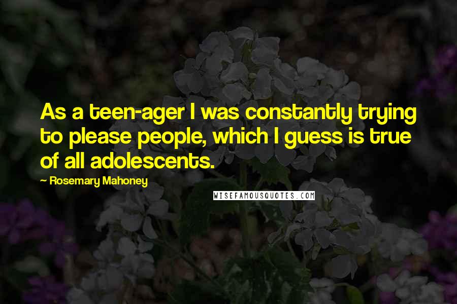 Rosemary Mahoney Quotes: As a teen-ager I was constantly trying to please people, which I guess is true of all adolescents.