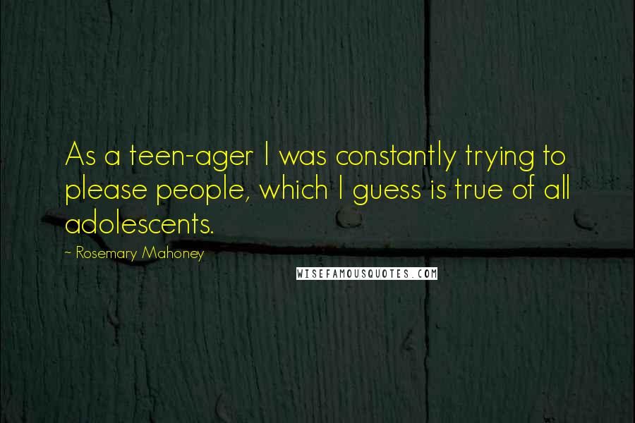 Rosemary Mahoney Quotes: As a teen-ager I was constantly trying to please people, which I guess is true of all adolescents.