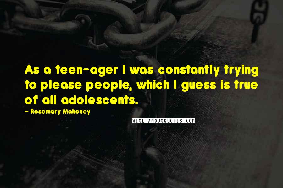 Rosemary Mahoney Quotes: As a teen-ager I was constantly trying to please people, which I guess is true of all adolescents.