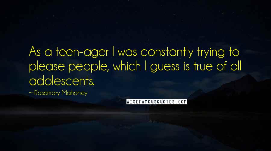 Rosemary Mahoney Quotes: As a teen-ager I was constantly trying to please people, which I guess is true of all adolescents.