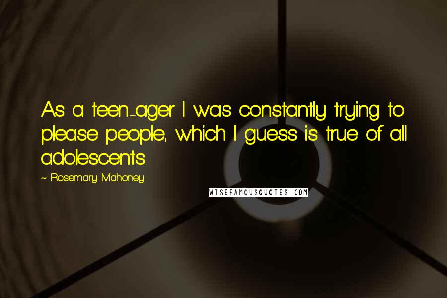 Rosemary Mahoney Quotes: As a teen-ager I was constantly trying to please people, which I guess is true of all adolescents.