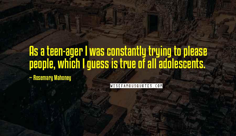 Rosemary Mahoney Quotes: As a teen-ager I was constantly trying to please people, which I guess is true of all adolescents.