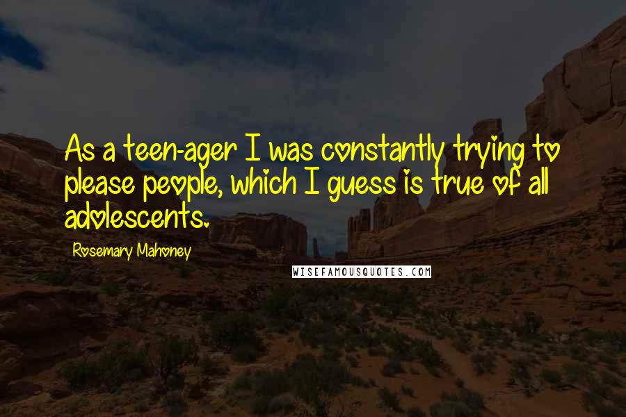 Rosemary Mahoney Quotes: As a teen-ager I was constantly trying to please people, which I guess is true of all adolescents.