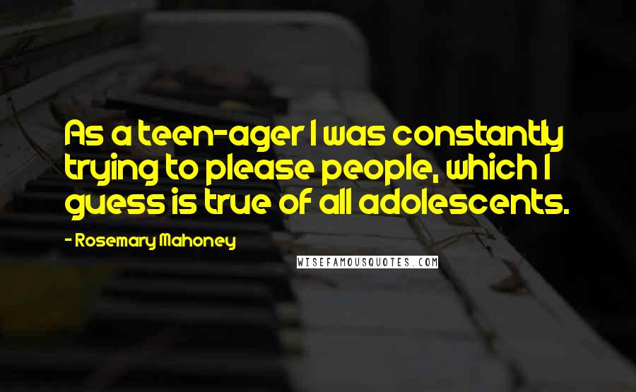 Rosemary Mahoney Quotes: As a teen-ager I was constantly trying to please people, which I guess is true of all adolescents.