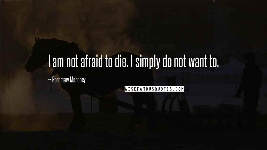 Rosemary Mahoney Quotes: I am not afraid to die. I simply do not want to.