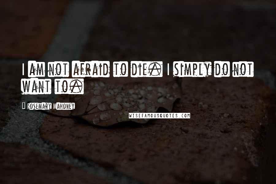 Rosemary Mahoney Quotes: I am not afraid to die. I simply do not want to.