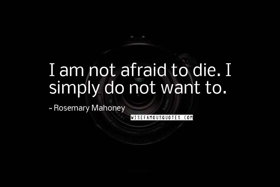 Rosemary Mahoney Quotes: I am not afraid to die. I simply do not want to.