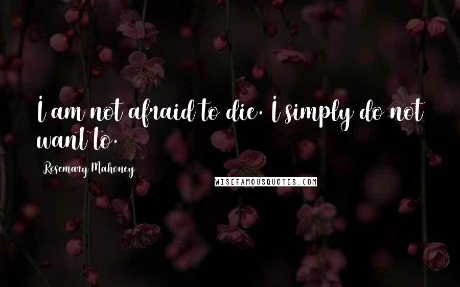 Rosemary Mahoney Quotes: I am not afraid to die. I simply do not want to.