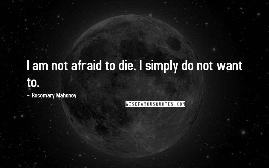 Rosemary Mahoney Quotes: I am not afraid to die. I simply do not want to.