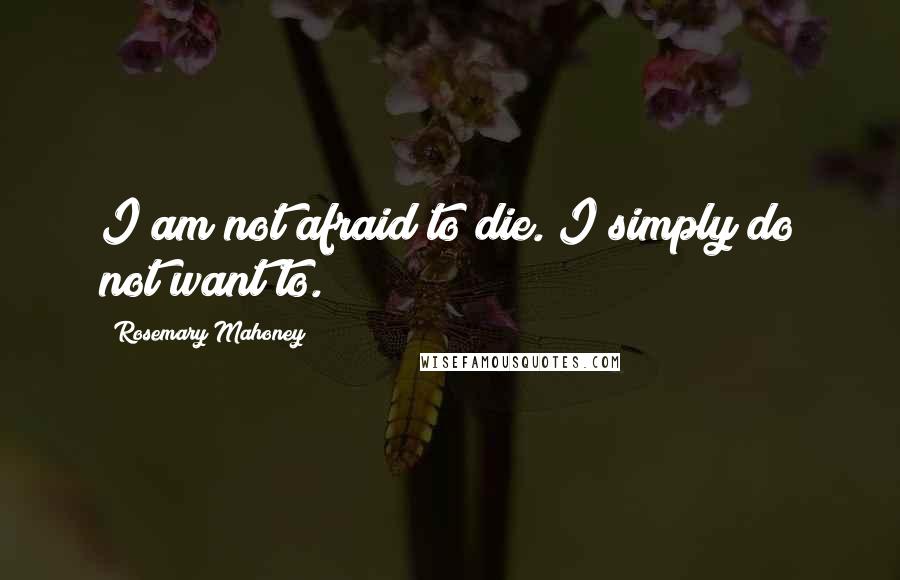 Rosemary Mahoney Quotes: I am not afraid to die. I simply do not want to.