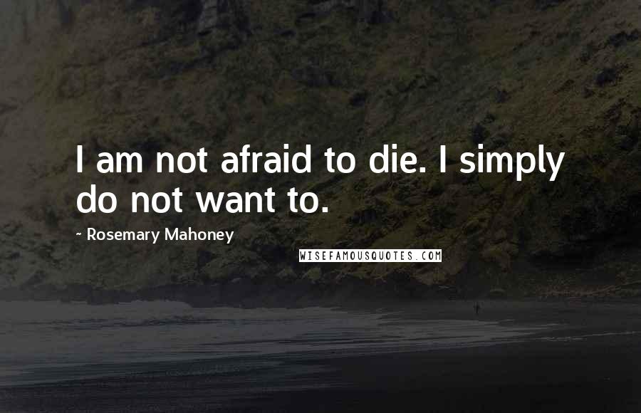 Rosemary Mahoney Quotes: I am not afraid to die. I simply do not want to.