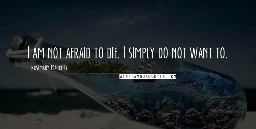 Rosemary Mahoney Quotes: I am not afraid to die. I simply do not want to.