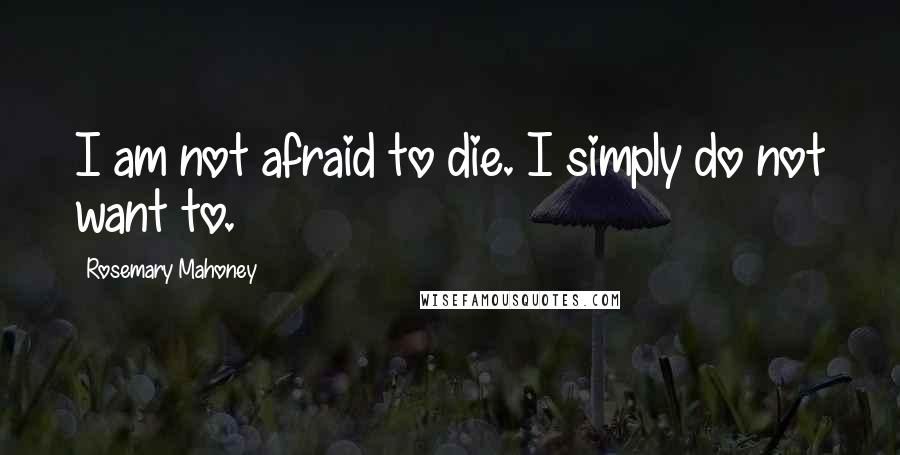 Rosemary Mahoney Quotes: I am not afraid to die. I simply do not want to.