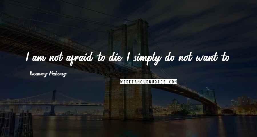 Rosemary Mahoney Quotes: I am not afraid to die. I simply do not want to.