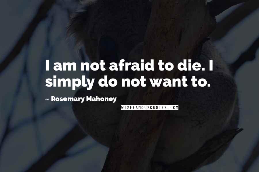 Rosemary Mahoney Quotes: I am not afraid to die. I simply do not want to.