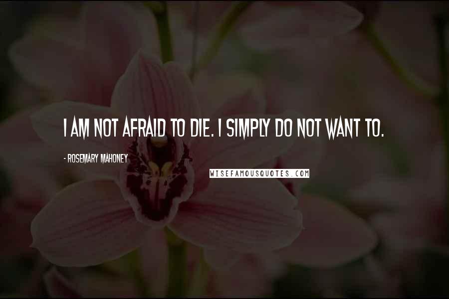 Rosemary Mahoney Quotes: I am not afraid to die. I simply do not want to.