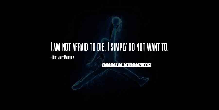 Rosemary Mahoney Quotes: I am not afraid to die. I simply do not want to.