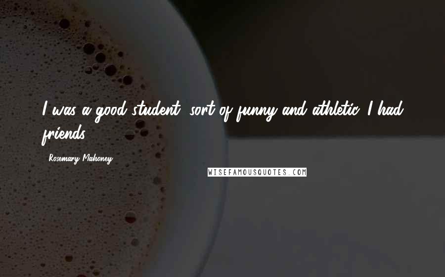 Rosemary Mahoney Quotes: I was a good student, sort of funny and athletic. I had friends.