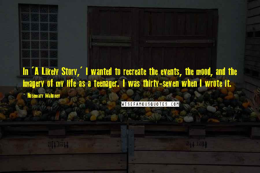 Rosemary Mahoney Quotes: In 'A Likely Story,' I wanted to recreate the events, the mood, and the imagery of my life as a teenager. I was thirty-seven when I wrote it.