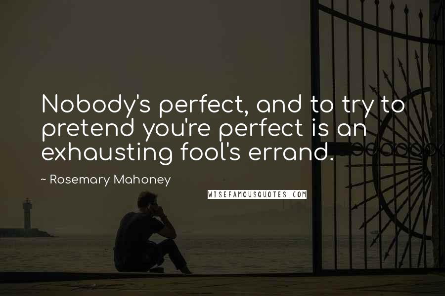 Rosemary Mahoney Quotes: Nobody's perfect, and to try to pretend you're perfect is an exhausting fool's errand.