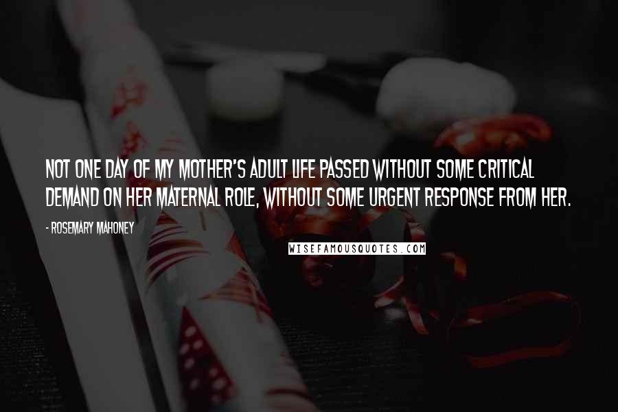 Rosemary Mahoney Quotes: Not one day of my mother's adult life passed without some critical demand on her maternal role, without some urgent response from her.