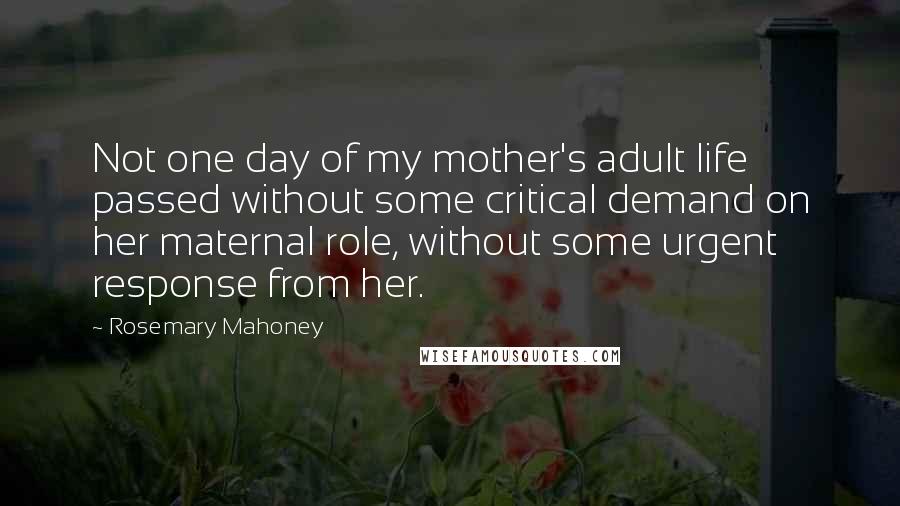 Rosemary Mahoney Quotes: Not one day of my mother's adult life passed without some critical demand on her maternal role, without some urgent response from her.