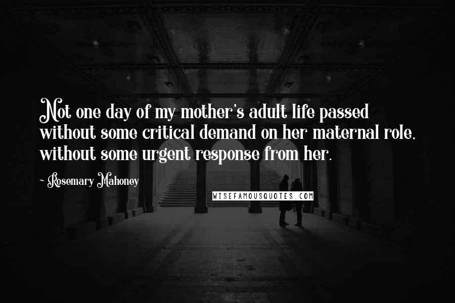 Rosemary Mahoney Quotes: Not one day of my mother's adult life passed without some critical demand on her maternal role, without some urgent response from her.