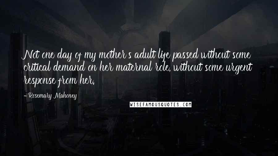 Rosemary Mahoney Quotes: Not one day of my mother's adult life passed without some critical demand on her maternal role, without some urgent response from her.