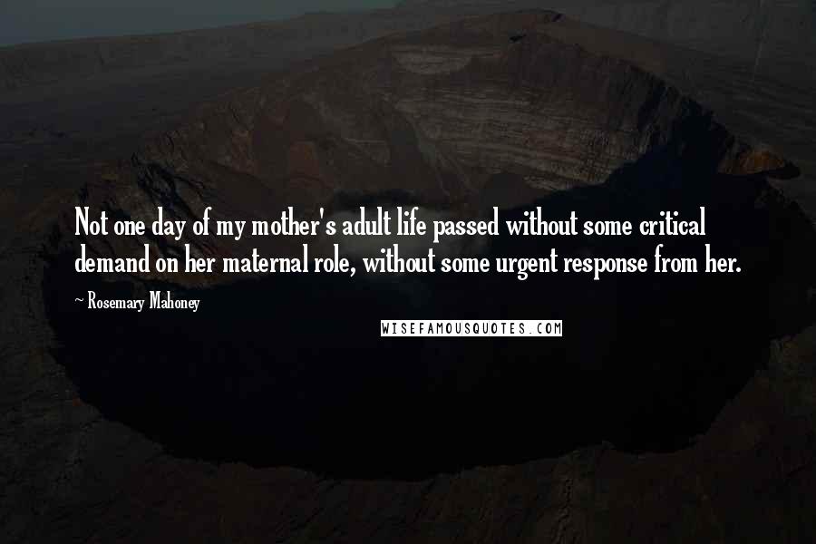 Rosemary Mahoney Quotes: Not one day of my mother's adult life passed without some critical demand on her maternal role, without some urgent response from her.