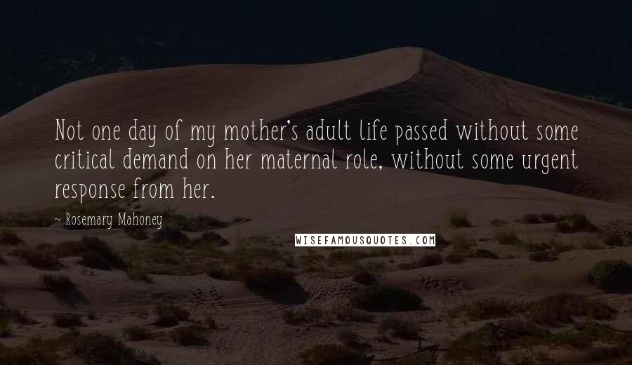 Rosemary Mahoney Quotes: Not one day of my mother's adult life passed without some critical demand on her maternal role, without some urgent response from her.