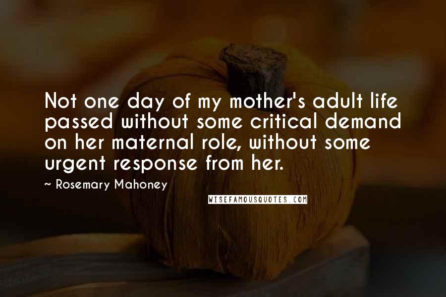 Rosemary Mahoney Quotes: Not one day of my mother's adult life passed without some critical demand on her maternal role, without some urgent response from her.