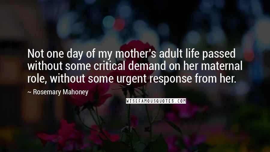 Rosemary Mahoney Quotes: Not one day of my mother's adult life passed without some critical demand on her maternal role, without some urgent response from her.