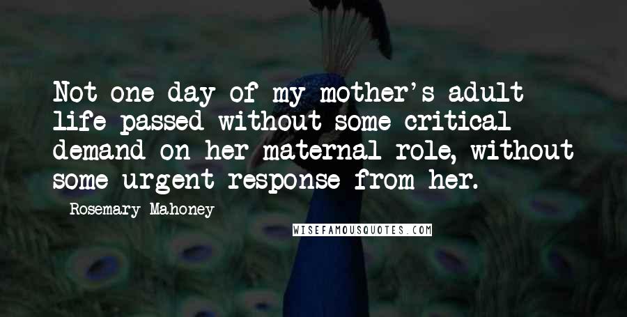 Rosemary Mahoney Quotes: Not one day of my mother's adult life passed without some critical demand on her maternal role, without some urgent response from her.